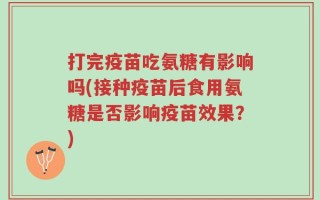 打完疫苗吃氨糖有影响吗(接种疫苗后食用氨糖是否影响疫苗效果？)