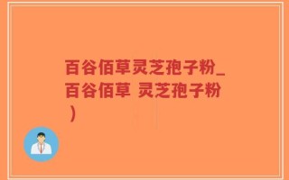 百谷佰草灵芝孢子粉_百谷佰草 灵芝孢子粉 )