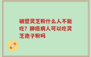 破壁灵芝粉什么人不能吃？肺癌病人可以吃灵芝孢子粉吗