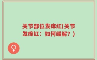 关节部位发痒红(关节发痒红：如何缓解？)