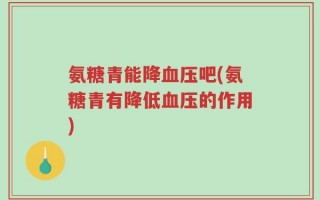 氨糖青能降血压吧(氨糖青有降低血压的作用)