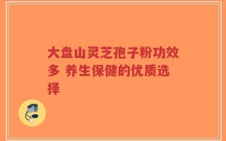大盘山灵芝孢子粉功效多 养生保健的优质选择