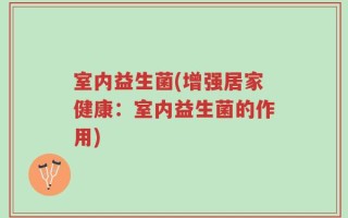 室内益生菌(增强居家健康：室内益生菌的作用)