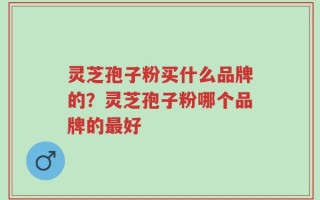 灵芝孢子粉买什么品牌的？灵芝孢子粉哪个品牌的最好