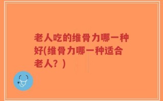 老人吃的维骨力哪一种好(维骨力哪一种适合老人？)