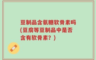 豆制品含氨糖软骨素吗(豆腐等豆制品中是否含有软骨素？)
