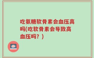 吃氨糖软骨素会血压高吗(吃软骨素会导致高血压吗？)