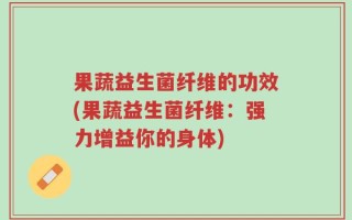 果蔬益生菌纤维的功效(果蔬益生菌纤维：强力增益你的身体)