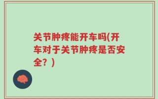 关节肿疼能开车吗(开车对于关节肿疼是否安全？)