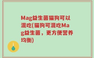 Mag益生菌猫狗可以混吃(猫狗可混吃Mag益生菌，更方便营养均衡)