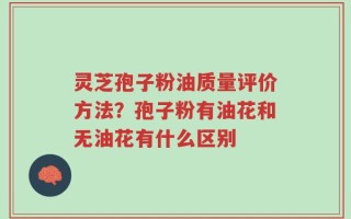 灵芝孢子粉油质量评价方法？孢子粉有油花和无油花有什么区别