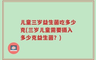 儿童三岁益生菌吃多少克(三岁儿童需要摄入多少克益生菌？)