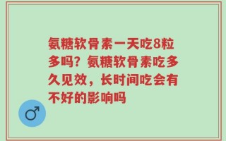 氨糖软骨素一天吃8粒多吗？氨糖软骨素吃多久见效，长时间吃会有不好的影响吗