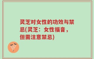 灵芝对女性的功效与禁忌(灵芝：女性福音，但需注意禁忌)