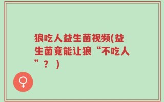 狼吃人益生菌视频(益生菌竟能让狼“不吃人”？ )