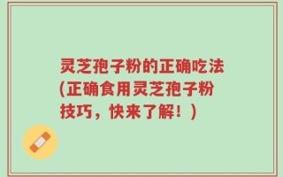 灵芝孢子粉的正确吃法(正确食用灵芝孢子粉技巧，快来了解！)