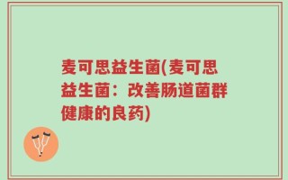 麦可思益生菌(麦可思益生菌：改善肠道菌群健康的良药)