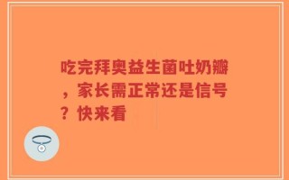 吃完拜奥益生菌吐奶瓣，家长需正常还是信号？快来看