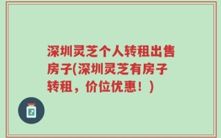 深圳灵芝个人转租出售房子(深圳灵芝有房子转租，价位优惠！)