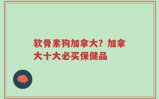 软骨素狗加拿大？加拿大十大必买保健品