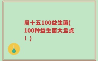 周十五100益生菌(100种益生菌大盘点！)