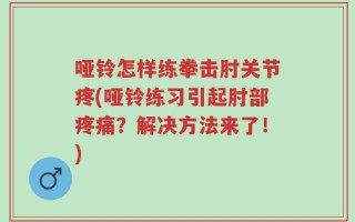 哑铃怎样练拳击肘关节疼(哑铃练习引起肘部疼痛？解决方法来了！)