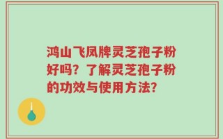 鸿山飞凤牌灵芝孢子粉好吗？了解灵芝孢子粉的功效与使用方法？