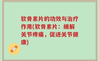 软骨素片的功效与治疗作用(软骨素片：缓解关节疼痛，促进关节健康)