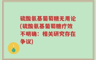 硫酸氨基葡萄糖无用论(硫酸氨基葡萄糖疗效不明确：相关研究存在争议)