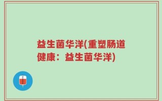 益生菌华洋(重塑肠道健康：益生菌华洋)