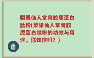 梨果仙人掌骨胶原蛋白肽粉(梨果仙人掌骨胶原蛋白肽粉的功效与用途，你知道吗？)