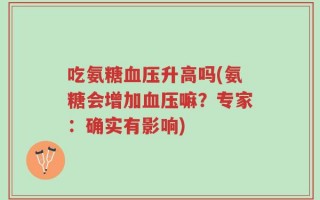 吃氨糖血压升高吗(氨糖会增加血压嘛？专家：确实有影响)