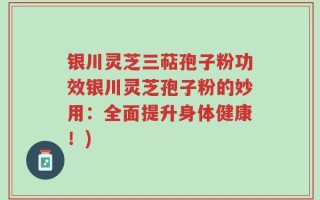 银川灵芝三萜孢子粉功效银川灵芝孢子粉的妙用：全面提升身体健康！)