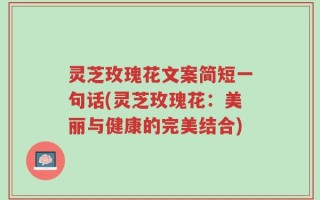 灵芝玫瑰花文案简短一句话(灵芝玫瑰花：美丽与健康的完美结合)
