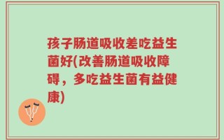 孩子肠道吸收差吃益生菌好(改善肠道吸收障碍，多吃益生菌有益健康)