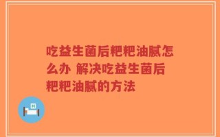 吃益生菌后粑粑油腻怎么办 解决吃益生菌后粑粑油腻的方法