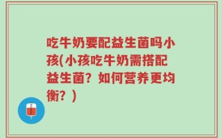 吃牛奶要配益生菌吗小孩(小孩吃牛奶需搭配益生菌？如何营养更均衡？)