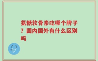 氨糖软骨素吃哪个牌子？国内国外有什么区别吗
