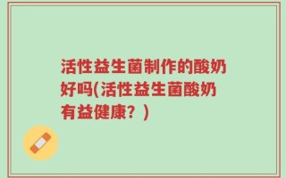 活性益生菌制作的酸奶好吗(活性益生菌酸奶有益健康？)