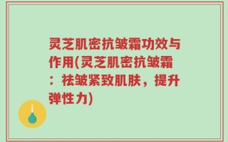 灵芝肌密抗皱霜功效与作用(灵芝肌密抗皱霜：祛皱紧致肌肤，提升弹性力)