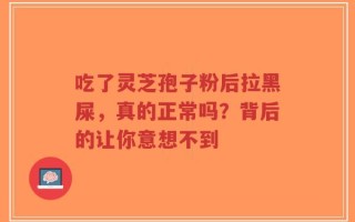 吃了灵芝孢子粉后拉黑屎，真的正常吗？背后的让你意想不到