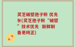 灵芝破壁孢子粉 优先补(灵芝孢子粉“破壁”技术优先  新鲜制备更纯正)