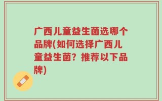 广西儿童益生菌选哪个品牌(如何选择广西儿童益生菌？推荐以下品牌)