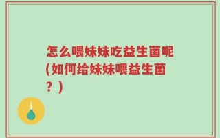 怎么喂妹妹吃益生菌呢(如何给妹妹喂益生菌？)