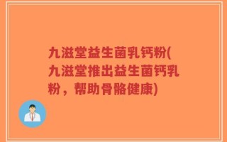 九滋堂益生菌乳钙粉(九滋堂推出益生菌钙乳粉，帮助骨骼健康)