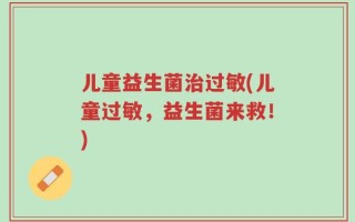 儿童益生菌治过敏(儿童过敏，益生菌来救！)