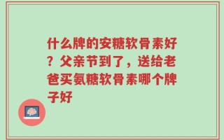 什么牌的安糖软骨素好？父亲节到了，送给老爸买氨糖软骨素哪个牌子好