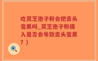 吃灵芝孢子粉会把舌头变黑吗_灵芝孢子粉摄入是否会导致舌头变黑？)