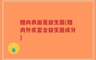 腊肉表面是益生菌(腊肉外皮富含益生菌成分)
