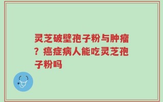 灵芝破壁孢子粉与肿瘤？癌症病人能吃灵芝孢子粉吗